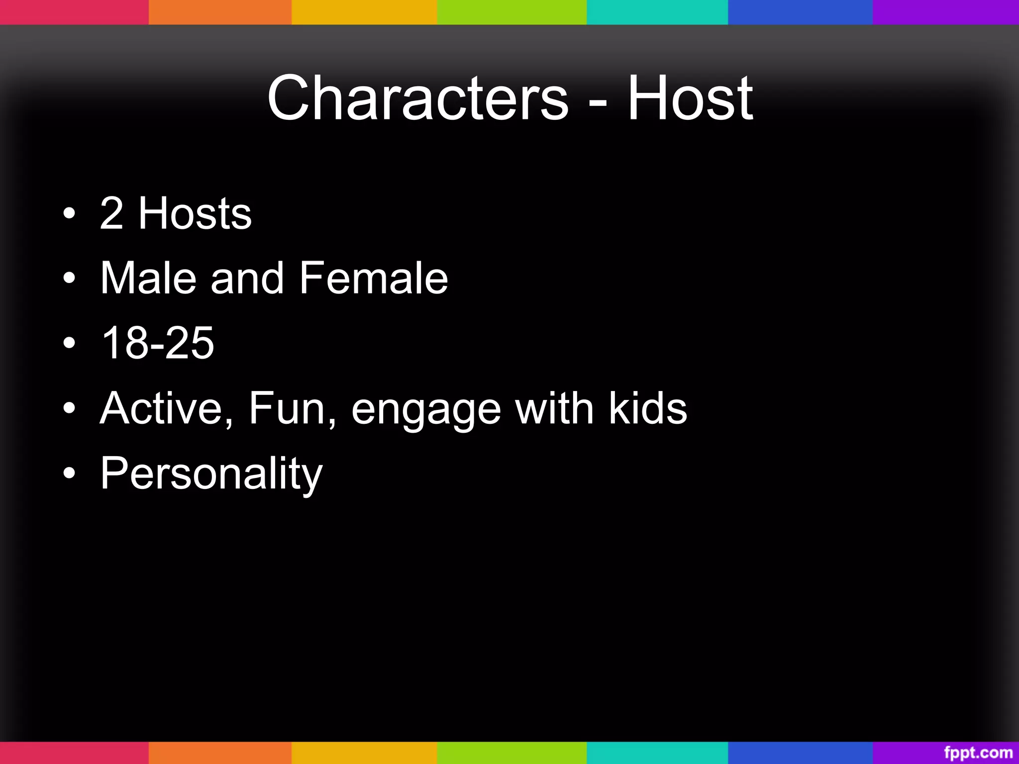 Characters - Host
•  2 Hosts
•  Male and Female
•  18-25
•  Active, Fun, engage with kids
•  Personality
 