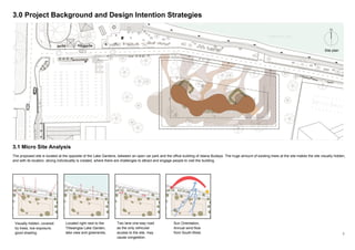 5
3.0 Project Background and Design Intention Strategies
3.1 Micro Site Analysis
The proposed site is located at the opposite of the Lake Gardens, between an open car park and the office building of Istana Budaya. The huge amount of existing trees at the site makes the site visually hidden,
and with its location, strong individuality is created, where there are challenges to attract and engage people to visit the building.
Visually hidden, covered
by trees, low exposure,
good shading.
Located right next to the
TItiwangsa Lake Garden,
lake view and greeneries.
Two lane one-way road
as the only vehicular
access to the site, may
cause congestion.
Sun Orientation,
Annual wind flow
from South-West.
Site plan
 