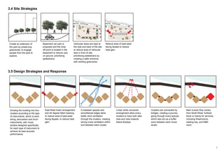 7
3.4 Site Strategies
3.5 Design Strategies and Response
Create an extension of
the park by preserving
greeneries, to engage
people from the park to
explore.
Basement car park is
proposed and the drop-
off point is located in the
basement to reduce cars
on ground, prioritizing
pedestrians.
Vehicular lanes are kept at
the side and back of the site
to reduce area of vehicular
lane in front of site,
prioritizing pedestrians by
creating a safer entrance
with existing greeneries.
Reduce area of east-west
facing facade to reduce
heat gain.
Dividing the building into four
clusters according to the type
of instruments, which is wind,
string, percussion and drum
instruments, with music
studios designed specifically
for each type of instrument to
achieve its best acoustic
performance.
East-West linear arrangement
and 45 degree tilted massing
to reduce area of east-west
facing façade, to reduce heat
gain.
In-between spaces and
smoothened edges allow
better wind ventilation
through the clusters, creating
strong cross ventilation within
and between each cluster.
Linear while concaved
arrangement allow every
clusters to have both lake
view and view towards
Istana Budaya.
Clusters are connected by
bridges, creating a journey
going through every spaces,
which also act as a buffer
zone between each music
studio.
Main human flow comes
from North-West, furthest
block is mainly for services,
including Washrooms,
loading bay, and M&E
room.
 