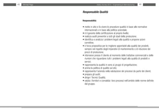 45   Michael Page                     Salary Survey 2012 - Engineering & Manufacturing   46


                    Responsabile Qualità

                    Responsabilità:

                    • mette in atto e fa vivere le procedure qualità in base alle normative
                    • internazionali e in base alla politica aziendale;
                    • è il garante della certificazione al proprio livello;
                    • realizza audit preventivi a tutti gli stadi della produzione;
                    • identifica e analizza i problemi legati alla qualità e propone azioni
                    • correttive;
                    • è forza propositiva per le migliorie apportabili alla qualità dei prodotti,
                    • sempre nel rispetto degli imperativi di mantenimento o di riduzione dei
                    • prezzi di produzione;
                    • interviene presso il cliente al momento delle trattative commerciali e delle
                    • riunioni che riguardano tutti i problemi legati alla qualità di prodotti e • •
                    • servizi;
                    • rappresenta la qualità in seno ai gruppi di progettazione;
                    • anima la politica di qualità sul sito;
                    • rappresenta l’azienda nella valutazione dei processi da parte dei clienti;
                    • prepara gli audit;
                    • dirige i Tecnici Qualità;
                    • valuta i fornitori e convalida i loro processi nell’ambito delle norme definite
                    • dal gruppo.
 