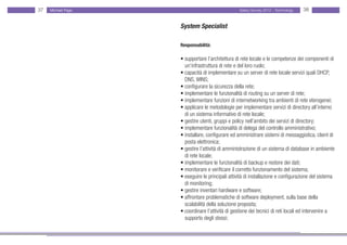 37   Michael Page                                  Salary Survey 2012 - Technology   38


                    System Specialist

                    Responsabilità:

                    • supportare l’architettura di rete locale e le competenze dei componenti di
                    • un’infrastruttura di rete e del loro ruolo;
                    • capacità di implementare su un server di rete locale servizi quali DHCP, •
                    • DNS, WINS;
                    • configurare la sicurezza della rete;
                    • implementare le funzionalità di routing su un server di rete;
                    • implementare funzioni di internetworking tra ambienti di rete eterogenei;
                    • applicare le metodologie per implementare servizi di directory all’interno
                    • di un sistema informativo di rete locale;
                    • gestire utenti, gruppi e policy nell’ambito dei servizi di directory;
                    • implementare funzionalità di delega del controllo amministrativo;
                    • installare, configurare ed amministrare sistemi di messaggistica, client di
                    • posta elettronica;
                    • gestire l’attività di amministrazione di un sistema di database in ambiente
                    • di rete locale;
                    • implementare le funzionalità di backup e restore dei dati;
                    • monitorare e verificare il corretto funzionamento del sistema;
                    • eseguire le principali attività di installazione e configurazione del sistema
                    • di monitoring;
                    • gestire inventari hardware e software;
                    • affrontare problematiche di software deployment, sulla base della
                    • scalabilità della soluzione proposta;
                    • coordinare l’attività di gestione dei tecnici di reti locali ed intervenire a •
                    • supporto degli stessi;
 