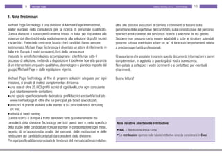 9    Michael Page                                                                                     Salary Survey 2012 - Technology      10


1. Note Preliminari
Michael Page Technology è una divisione di Michael Page International,             oltre alle possibili evoluzioni di carriera. I commenti si basano sulla
leader europeo nella consulenza per la ricerca di personale qualificato.           percezione delle aspettative del candidato, sulla constatazione del percorso
Questa divisione è stata specificamente creata in Italia, per rispondere alle      specifico e sul contesto del servizio di ricerca e selezione da noi gestito.
esigenze dei clienti ed è volta esclusivamente alla selezione di profili tecnici   Sebbene non possano certo essere adattabili a tutte le strutture aziendali,
e scientifici. Forte della crescente fiducia che i candidati hanno sempre          possono tuttavia contribuire a fare un po’ di luce sui comportamenti relativi
testimoniato, Michael Page Technology è diventato un attore di riferimento in      a precise opportunità professionali.
Italia e in Europa. I nostri consulenti, forti della conoscenza
maturata in ambito tecnologico, accompagnano i clienti lungo tutto il              Ci auguriamo che possiate trovare in questo documento informazioni e pareri
processo di selezione, mettendo a disposizione il loro know how e la garanzia      complementari, in aggiunta a quanto già di vostra conoscenza.
di un intervento in un quadro qualitativo, deontologico e giuridico imposto dal    Non esitate a sottoporci i vostri commenti o a contattarci per eventuali
gruppo Michael Page e dalla legislazione vigente.                                  chiarimenti.

Michael Page Technology, al fine di proporre soluzioni adeguate per ogni           Buona lettura!
missione, si avvale di metodi complementari di ricerca:
• una rete di oltre 25.000 profili tecnici di ogni livello, che ogni consulente
  può istantaneamente contattare;
• uno spazio specificatamente dedicato ai profili tecnici e scientifici sul sito
  www.michaelpage.it, oltre che sui principali job board specializzati;
• annunci di grande visibilità sulla stampa e sui principali siti di recruiting
  on line;
• attività di head hunting.
Questa ricerca è dunque il frutto del lavoro fatto quotidianamente dai
consulenti della divisione Technology per tutti questi anni e, nello specifico     Note relative alle tabelle retributive:
dello studio delle candidature ricevute e prese in considerazione ogni mese,
oggetto di un’approfondita analisi dei percorsi, delle motivazioni e delle         • RAL = Retribuzione Annua Lorda
retribuzioni dei candidati contattati dai consulenti della divisione.              • Le retribuzioni riportate nelle tabelle retributive sono da considerarsi in Euro
Per ogni profilo abbiamo precisato le tendenze del mercato ad esso relativo,
 