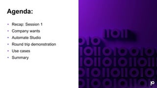 Agenda:
• Recap: Session 1
• Company wants
• Automate Studio
• Round trip demonstration
• Use cases
• Summary
 