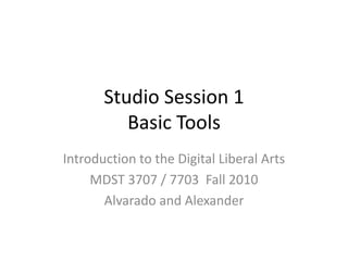 Studio Session 1Basic Tools Introduction to the Digital Liberal Arts MDST 3707 / 7703  Fall 2010 Alvarado and Alexander 