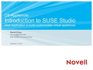 OS Appliances
Introduction to SUSE Studio
Web Application to build customizable virtual appliances

    David Chua
    zhchua@gmail.com
    http://twitter.com/davidchua


    September 19, 2009
 
