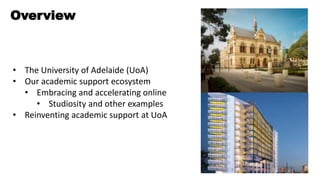 Overview
• The University of Adelaide (UoA)
• Our academic support ecosystem
• Embracing and accelerating online
• Studios...