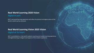 Real World Learning 2020 Vision
digital in part
QUT's real world learning experience will reflect the physical and digital...