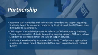 Partnership
• Academic staff – provided with information, reminders and support regarding
Studiosity. Monthly summaries pr...
