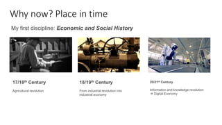 Why now? Place in time
My first discipline: Economic and Social History
17/18th Century
Agricultural revolution
18/19th Ce...