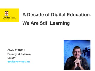 A Decade of Digital Education:
We Are Still Learning
Chris TISDELL
Faculty of Science
UNSW
cct@unsw.edu.au
 