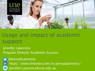 Usage and impact of academic
support
Jennifer Lawrence
Program Director Academic Success
@JennyALawrence
https://www.linkedin.com/in/jennyalawrence/
Jennifer.Lawrence@une.edu.au
 