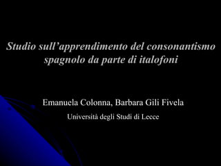 Studio sull’apprendimento del consonantismo spagnolo da parte di italofoni Emanuela Colonna, Barbara Gili Fivela Università degli Studi di Lecce 