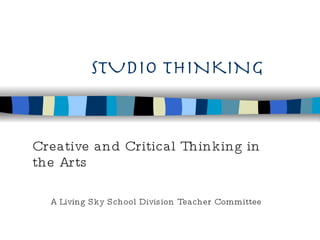 STUDIO THINKING Creative and Critical Thinking in the Arts A Living Sky School Division Teacher Committee 