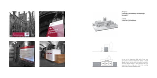 PROJECT
CHESTER CATHEDRAL ENTRANCE &
SIGNAGE

CLIENT
CHESTER CATHEDRAL




At the end of September 2008 Studio Three were
approached by Chester Cathedral to develop a phased
signage solution internally and externally. In conjunction
with the signage project, a new welcome desk was
designed to act as a single piece of furniture providing
visitors with an obvious reception point.
 