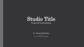 Studio Title
Codes & Conventions
By Adam Kalabiska
A Level Media Studies
 