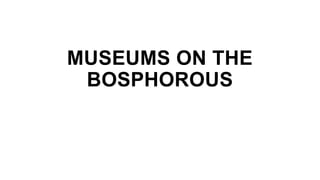 MUSEUMS ON THE
BOSPHOROUS
 