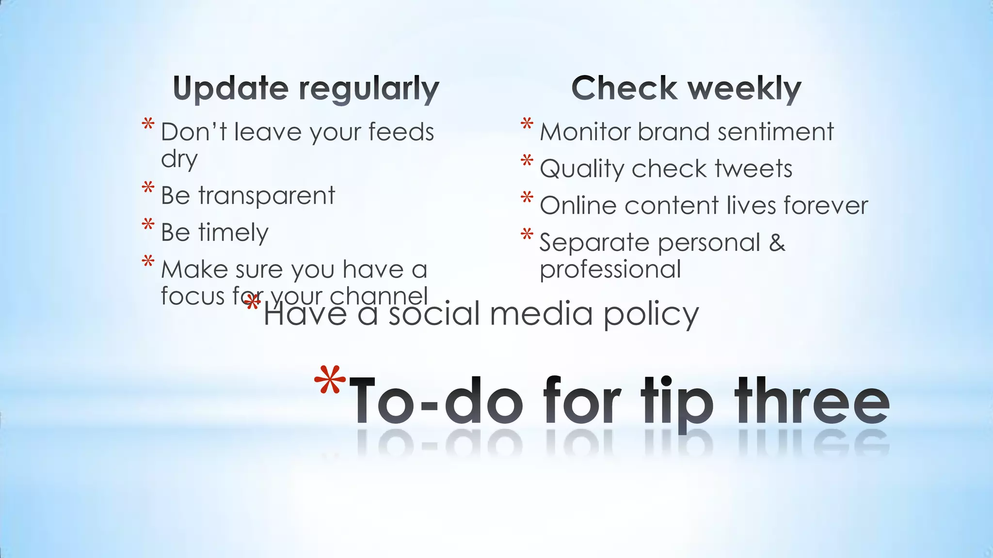 Update regularlyDon’t leave your feeds dryBe transparentBe timelyMake sure you have a focus for your channelCheck weeklyMonitor brand sentimentQuality check tweetsOnline content lives foreverSeparate personal & professionalTo-do for tip threeHave a social media policy