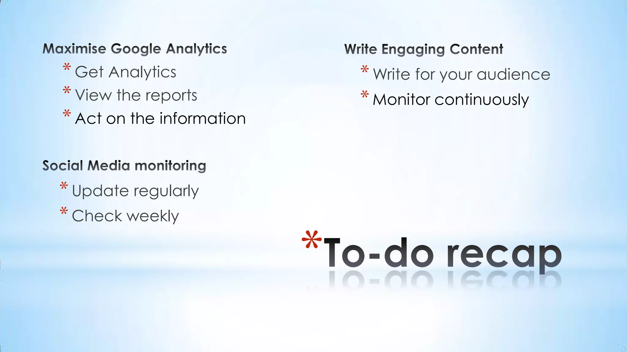 To-do recapMaximise Google AnalyticsWrite Engaging ContentGet AnalyticsView the reportsAct on the informationWrite for your audienceMonitor continuouslySocial Media monitoringUpdate regularlyCheck weekly
