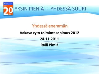 YKSIN PIENIÄ  -  YHDESSÄ SUURI Vakava ry:n toimintasopimus 2012 24.11.2011 Raili Pimiä 