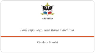 Forlì capoluogo: una storia d’archivio.
Gianluca Braschi
 