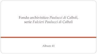 Fondo archivistico Paulucci di Calboli,
serie Fulcieri Paulucci di Calboli
Album 41
 