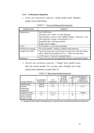 53
5.3.3. Conformance Inspection
1. Visual and dimensional inspection. Setiap produk perlu dilakukan
inspeksi sesuai tabel berikut;
2. Physical and mechanical properties. 3 Sampel harus diambil secara
acak dari seluruh produk. Test specimen garus disiapkan dari setiap
sampel untuk melakukan test pada Table VI.
 