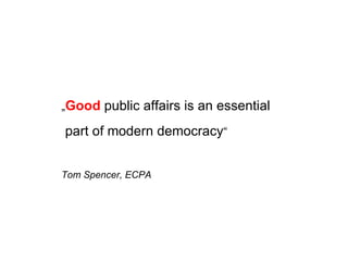 „ Good  public affairs is an essential part of modern democracy “ Tom Spencer, ECPA 