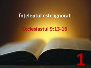 Înţeleptul este ignorat Ecclesiastul 9:13-16 1 