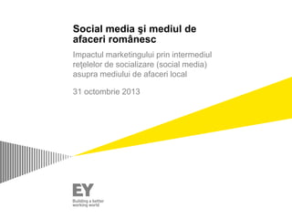 Social media şi mediul de
afaceri românesc
Impactul marketingului prin intermediul
reţelelor de socializare (social media)
asupra mediului de afaceri local
31 octombrie 2013

 