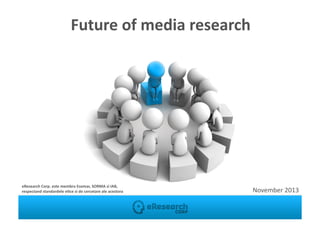 Future	
  of	
  media	
  research
	
  

eResearch	
  Corp.	
  este	
  membru	
  Esomar,	
  SORMA	
  si	
  IAB,	
  	
  
respectand	
  standardele	
  e?ce	
  si	
  de	
  cercetare	
  ale	
  acestora	
  

November	
  2013
	
  

 