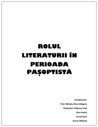 ROLUL 
LITERATURII ÎN 
PERIOADA 
PAŞOPTISTĂ 
Coordonator: 
Prof. Miheţiu Alina Sălăgean 
Realizatori: Bodareu Vlad 
Stan Andrei 
Scrob Silvia 
Ciocan Mihaela 
 