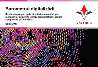 1
Barometrul digitalizării
Studiu despre percepția directorilor executivi și a
managerilor cu privire la impactul digitalizării asupra
companiilor din România
Ediția 2017
 