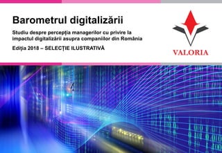 1
Barometrul digitalizării
Studiu despre percepția managerilor cu privire la
impactul digitalizării asupra companiilor din România
Ediția 2018 – SELECȚIE ILUSTRATIVĂ
 