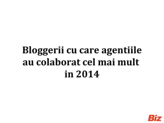 Bloggerii cu care agentiile
au colaborat cel mai mult
in 2014
 