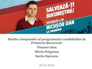 Studiu comparativ al programelor candidatilor la
             Primaria Bucuresti:
                 Nicusor Dan
               Silviu Prigoana
                Sorin Oprescu

                   30.05.2012
 