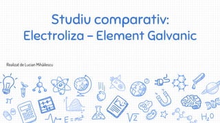 Studiu comparativ:
Electroliza - Element Galvanic
Realizat de Lucian Mihăilescu
 
