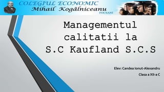 Managementul
calitatii la
S.C Kaufland S.C.S
Elev: Candea Ionut-Alexandru
Clasa a XII-a C
 