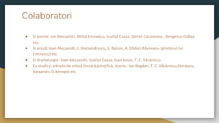 Colaboratori
● În poezie: Ion Alecsandri, Mihai Eminescu, Scarlat Capșa, Ștefan Cacoveanu , Bengescu-Dabija
etc.
● În proză: Ioan Alecsandri, I. Alecsandrescu, E. Baican, A. Chibici-Râvneanu (prietenul lui
Eminescu) etc.
● În dramaturgie: Ioan Alecsandri, Scarlat Capșa, Ioan Ionov, T. C. Văcărescu.
● Cu studii și articole de critică literară,știinţifică, istorie : Ion Bogdan, T. C. Văcărescu,Cernescu,
Alexandru D.Xenopol etc.
 
