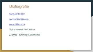 Bibliografie
www.scribd.com
www.wikipedia.com
www.didactic.ro
Titu Maiorescu - vol. Critice
Z. Ornea - Junimea si Junimismul
 