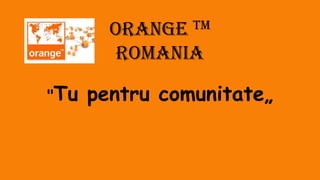 Orange TM
Romania
"Tu pentru comunitate„
 