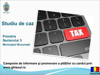 Studiu de caz
Primăria
Sectorului 3
Municipiul Bucureşti
Campanie de informare şi promovare a plă ilor cu cardul prinț
www.ghiseul.ro
 
