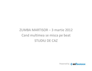ZUMBA MARTISOR – 3 martie 2012
 Cand multimea se misca pe beat
        STUDIU DE CAZ




                       Powered by
 