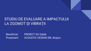 Beneficiar: PROIECT SA Galați
Proiectant: ACOUSTIC DESIGN SRL Brașov
STUDIU DE EVALUARE A IMPACTULUI
LA ZGOMOT ȘI VIBRAȚII
 