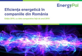 1COMPETENȚĂ. PROFESIONALISM. REZULTATE CERTE.
Eficiența energetică în
companiile din România
Ediția 2019, cu date comparative față de anul 2018
 