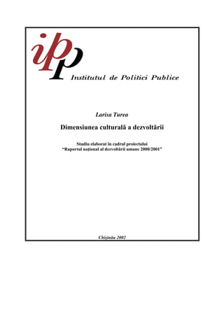 Larisa Turea

Dimensiunea culturală a dezvoltării

      Studiu elaborat în cadrul proiectului
“Raportul naţional al dezvoltării umane 2000/2001”




                  Chişinău 2002
 