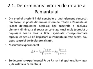 2.1. Determinarea vitezei de rotatie a
Pamantului
• Din studiul grosimii liniei spectrale a unui element cunoscut
din Soar...