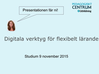 Digitala verktyg för flexibelt lärande
Studium 9 november 2015
Presentationen får ni!
 