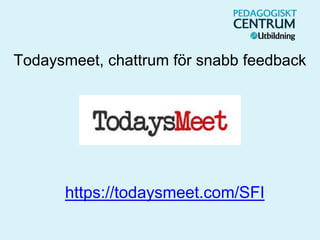 Todaysmeet, chattrum för snabb feedback
https://todaysmeet.com/SFI
 