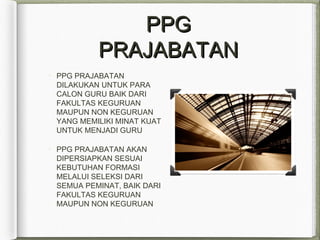 PPGPPG
PRAJABATANPRAJABATAN
PPG PRAJABATAN
DILAKUKAN UNTUK PARA
CALON GURU BAIK DARI
FAKULTAS KEGURUAN
MAUPUN NON KEGURUAN
YANG MEMILIKI MINAT KUAT
UNTUK MENJADI GURU
PPG PRAJABATAN AKAN
DIPERSIAPKAN SESUAI
KEBUTUHAN FORMASI
MELALUI SELEKSI DARI
SEMUA PEMINAT, BAIK DARI
FAKULTAS KEGURUAN
MAUPUN NON KEGURUAN
 