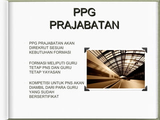 PPGPPG
PRAJABATANPRAJABATAN
PPG PRAJABATAN AKAN
DIREKRUT SESUAI
KEBUTUHAN FORMASI
FORMASI MELIPUTI GURU
TETAP PNS DAN GURU
TETAP YAYASAN
KOMPETISI UNTUK PNS AKAN
DIAMBIL DARI PARA GURU
YANG SUDAH
BERSERTIFIKAT
 